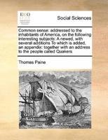 Common sense: addressed to the inhabitants of America, on the following interesting subjects:  A newed, with several additions  To which is added, an appendix: together with an address to the people called Quakers