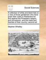 A collection of white and black lists or, a view of those gentlemen who have given their votes in Parliament for and against the Protestant religion, and succession, and the trade and liberties of their country: second ed