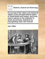 An account of the nature and medicinal virtues of the principal mineral waters of Great Britain and Ireland, and those most in repute on the continent To which are prefixed, directions for impregnating water with fixed air