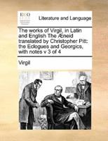 The works of Virgil, in Latin and English The Æneid translated by  Christopher Pitt: the Eclogues and Georgics, with notes v 3 of 4