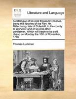 A catalogue of several thousand volumes, being the libraries of the Rev. Mr. Millechamp, late of Coleshill, in the county of Warwick: and of several other gentlemen,  Which will begin to be sold cheap  on Monday the 10th of November, 1766