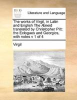 The works of Virgil, in Latin and English The Æneid translated by  Christopher Pitt: the Eclogues and Georgics, with notes  v 1 of 4