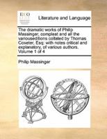 The dramatic works of Philip Massinger, compleat and all the variouseditions collated by Thomas Coxeter, Esq: with notes critical and explanatory, of various authors. Volume 1 of 4