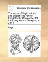 The works of Virgil, in Latin and English The Æneid translated by  Christopher Pitt: the Eclogues and Georgics, v 2 of 4
