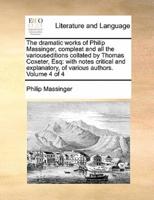 The dramatic works of Philip Massinger, compleat and all the variouseditions collated by Thomas Coxeter, Esq: with notes critical and explanatory, of various authors. Volume 4 of 4