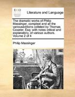 The dramatic works of Philip Massinger, compleat and all the variouseditions collated by Thomas Coxeter, Esq: with notes critical and explanatory, of various authors. Volume 2 of 4