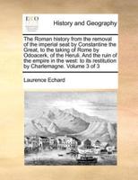 The Roman history from the removal of the imperial seat by Constantine the Great, to the taking of Rome by Odoacerk, of the Heruli. And the ruin of the empire in the west:  to its restitution by Charlemagne. Volume 3 of 3