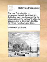 The new Oxford guide: or, companion through the University. Exhibiting every particular worthy the observation of the curious  To which is added, a tour to Blenheim, Ditchley, Heythrop, Nuneham, and Stow,
