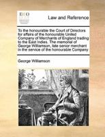 To the honourable the Court of Directors for affairs of the honourable United Company of Merchants of England trading to the East Indies. The memorial of George Williamson, late senior merchant in the service of the honourable Company