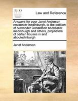 Answers for poor Janet Anderson residenter inedinburgh, to the petition of Alexander Donaldson bookseller inedinburgh and others, proprietors of certain houses in and aboutedinburgh