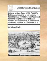 Letters, written  Dean of St. Patrick's Dublin, and several of his friends, from the year 1696 to 1742. Published from the originals: collected and revised by Deane Swift,  A newedition, corrected. Volume VI. Volume 6 of 6