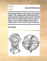 Aminadab's letter to the author of a paper called, The independent whig Wherein is made appear that his taking upon himself the name of Independent, serves only to shew, who he does depend upon  By a hearty lover of the church and monarchy