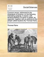 Common sense: addressed to the inhabitants of America, on the following interesting subjects:  A newed, with several additions  To which is added, an appendix: together with an address to the people called Quakers  By Thomas Paine,