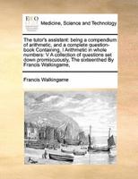 The tutor's assistant: being a compendium of arithmetic, and a complete question-book Containing, I Arithmetic in whole numbers:  V A collection of questions set down promiscuously,  The sixteenthed By Francis Walkingame,