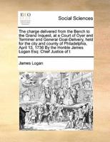 The charge delivered from the Bench to the Grand Inquest, at a Court of Oyer and Terminer and General Goal-Delivery, held for the city and county of Philadelphia, April 13, 1736 By the Honble James Logan Esq: Chief Justice of t