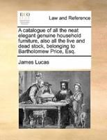 A catalogue of all the neat elegant genuine household furniture, also all the live and dead stock, belonging to Bartholomew Price, Esq.