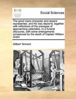 The good mans character and reward represented, and his loss deplor'd, together with reflections of the presages of approaching calamities. In a funeral discourse, with some enlargements occasioned by the death of Captain William Grant