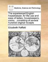 The experienced English housekeeper, for the use and ease of ladies, housekeepers, cooks, .  consisting of several hundred original receipts