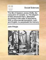 The life of General James Wolfe, the conqueror of Canada: or, The elogium of that renowned hero, attempted according to the rules of eloquence. With a monumental inscription, Latin and English, to perpetuate his memory