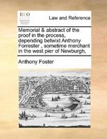 Memorial & abstract of the proof in the process, depending betwixt Anthony Forrester , sometime merchant in the west pier of Newburgh,
