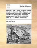 Reply of L N M Carnot, citizen of France, one of the founders of the Republic, and constitutional member of the executive directory: to the report made on the conspiracy of the 18th Fructidor 5th year, by J Ch Bailleul,  second ed