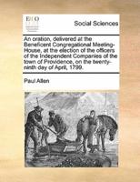 An oration, delivered at the Beneficent Congregational Meeting-House, at the election of the officers of the Independent Companies of the town of Providence, on the twenty-ninth day of April, 1799.