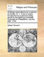 All things come alike to all: a sermon, on Eccles. IX. 1, 2 and 3 verses. Occasioned by a person's being struck by the lightning of thunder. Preached at Philadelphia, July the 28th, 1745.