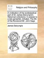 A vindication of the ecclesiastical part of Sir James Dalrymple's Historical collections: in answer to a late pamphlet, intituled, The life of the Reverend Mr. John Sage