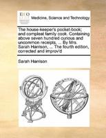 The house-keeper's pocket-book; and compleat family cook. Containing above seven hundred curious and uncommon receipts, ... By Mrs. Sarah Harrison, ... The fourth edition, corrected and improv'd