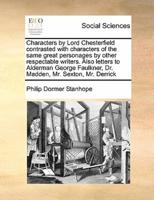 Characters by Lord Chesterfield contrasted with characters of the same great personages by other respectable writers. Also letters to Alderman George Faulkner, Dr. Madden, Mr. Sexton, Mr. Derrick