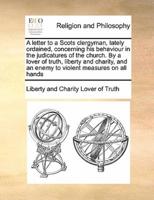 A letter to a Scots clergyman, lately ordained, concerning his behaviour in the judicatures of the church. By a lover of truth, liberty and charity, and an enemy to violent measures on all hands