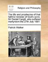 The life and prophecies of that faithful minister of God's word, Mr Daniel Cargill, who suffered martyrdom the 27th July 1681