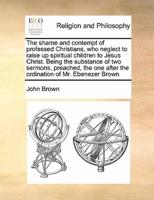 The shame and contempt of professed Christians, who neglect to raise up spiritual children to Jesus Christ. Being the substance of two sermons, preached, the one after the ordination of Mr. Ebenezer Brown