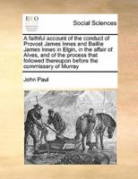 A faithful account of the conduct of Provost James Innes and Baillie James Innes in Elgin, in the affair of Alves, and of the process that followed thereupon before the commissary of Murray