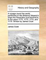 A voyage round the world, performed in His Britannic Majesty's ships the Resolution and Adventure, in the years 1772, 1773, 1774, and 1775. Written by James Cook