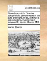 The efficacy of Dr. Church's cough drops, demonstrated in the cure of coughs, colds, asthmas & consumptions, invented and prepared by James Church, M.D.