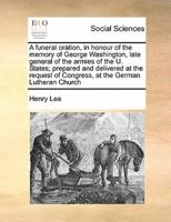 A funeral oration, in honour of the memory of George Washington, late general of the armies of the U. States; prepared and delivered at the request of Congress, at the German Lutheran Church