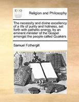 The necessity and divine excellency of a life of purity and holiness, set forth with pathetic energy, by an eminent minister of the Gospel amongst the people called Quakers