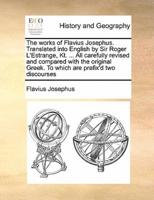 The works of Flavius Josephus. Translated into English by Sir Roger L'Estrange, Kt. ... All carefully revised and compared with the original Greek. To which are prefix'd two discourses Volume 1 of 2