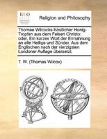 Thomae Wilcocks Köstlicher Honig-Tropfen aus dem Felsen Christo: oder, Ein kurzes Wort der Ermahnung an alle Heilige und Sünder. Aus dem Englischen nach der vierzigsten Londoner Auflage übersetzt.