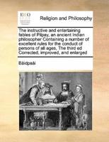 The instructive and entertaining fables of Pilpay, an ancient Indian philosopher Containing a number of excellent rules for the conduct of persons of all ages,  The third ed Corrected, improved, and enlarged