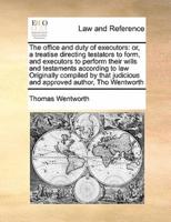 The office and duty of executors: or, a treatise directing testators to form, and executors to perform their wills and testaments according to law Originally compiled by that judicious and approved author, Tho Wentworth