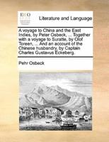 A voyage to China and the East Indies, by Peter Osbeck, ... Together with a voyage to Suratte, by Olof Toreen, ... And an account of the Chinese husbandry, by Captain Charles Gustavus Eckeberg.