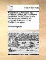 A letter from an American, now resident in London, to a Member of Parliament, on the subject of the restraining proclamation; and containing strictures on Lord Sheffield's pamphlet