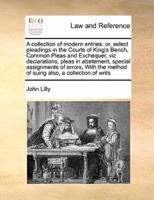 A collection of modern entries: or, select pleadings in the Courts of King's Bench, Common Pleas and Exchequer, viz declarations, pleas in abatement, special assignments of errors,  With the method of suing  also, a collection of writs