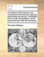 An essay on the slavery and commerce of the human species, particularly the African, translated from a Latin dissertation, which was honoured with the first prize