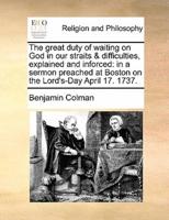The great duty of waiting on God in our straits & difficulties, explained and inforced: in a sermon preached at Boston on the Lord's-Day April 17. 1737.