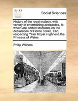 History of the royal malady, with variety of entertaining anecdotes, to which are added strictures on the declaration of Horne Tooke, Esq. respecting ""Her Royal Highness the Princess of Wales