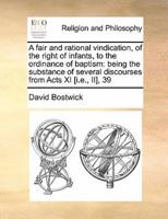 A fair and rational vindication, of the right of infants, to the ordinance of baptism: being the substance of several discourses from Acts XI [i.e., II], 39
