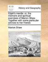 Elijah's mantle: or, the memoirs and spiritual exercises of Marion Shaw. Together with some particular advices to her friends